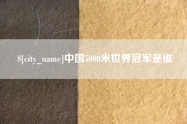 鹤壁中国5000米世界冠军是谁