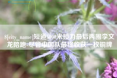 鹤壁短道5000米接力最后两圈李文龙陪跑-尽管中国队最终收获一枚铜牌