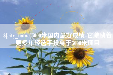 鹤壁5000米国内最好成绩-它激励着更多年轻选手投身于5000米项目