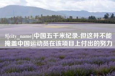 鹤壁中国五千米纪录-但这并不能掩盖中国运动员在该项目上付出的努力