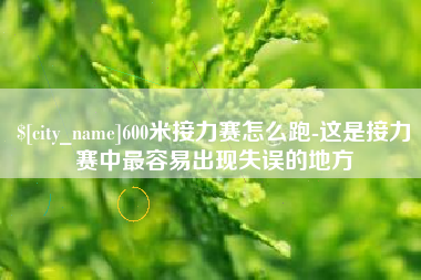 鹤壁600米接力赛怎么跑-这是接力赛中最容易出现失误的地方