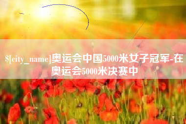 鹤壁奥运会中国5000米女子冠军-在奥运会5000米决赛中