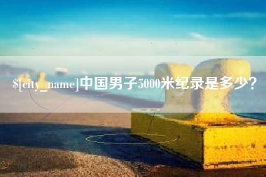 鹤壁中国男子5000米纪录是多少？