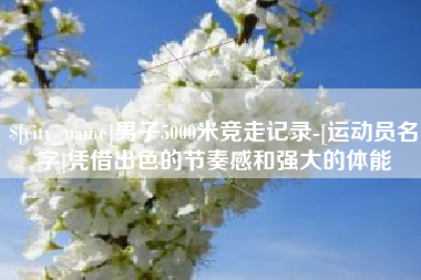 鹤壁男子5000米竞走记录-[运动员名字]凭借出色的节奏感和强大的体能
