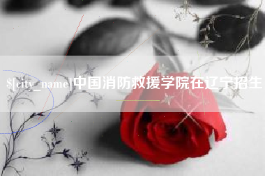 鹤壁中国消防救援学院在辽宁招生
