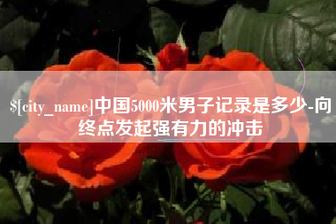 鹤壁中国5000米男子记录是多少-向终点发起强有力的冲击