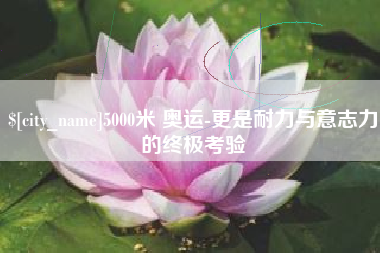鹤壁5000米 奥运-更是耐力与意志力的终极考验