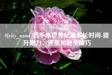 鹤壁五千米世界纪录多长时间-提升耐力、速度和跑步技巧