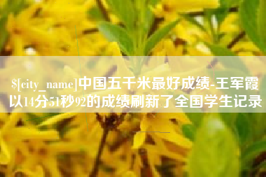鹤壁中国五千米最好成绩-王军霞以14分51秒92的成绩刷新了全国学生记录