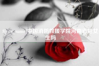 鹤壁中国消防救援学院河南省招女生吗
