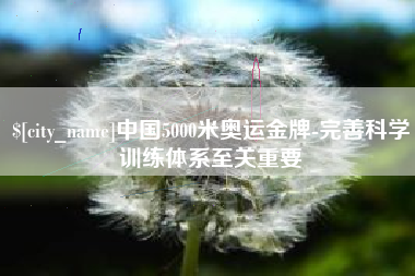 鹤壁中国5000米奥运金牌-完善科学训练体系至关重要