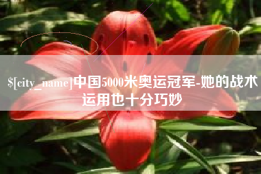 鹤壁中国5000米奥运冠军-她的战术运用也十分巧妙