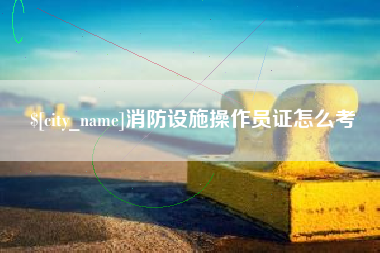 鹤壁消防设施操作员证怎么考
