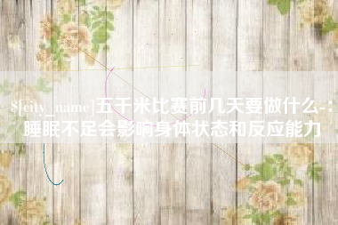 鹤壁五千米比赛前几天要做什么-：睡眠不足会影响身体状态和反应能力