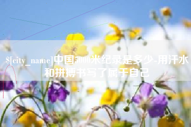 鹤壁中国5000米纪录是多少-用汗水和拼搏书写了属于自己