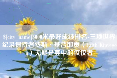 鹤壁5000米最好成绩排名-三项世界纪录保持者费斯·基普耶贡（Faith Kipyegon）无疑是其中的佼佼者