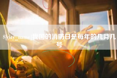 鹤壁我国的消防日是每年的几月几号