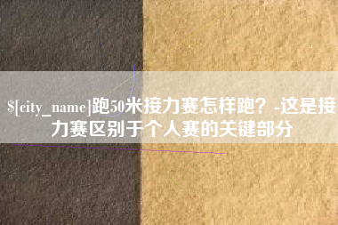 鹤壁跑50米接力赛怎样跑？-这是接力赛区别于个人赛的关键部分