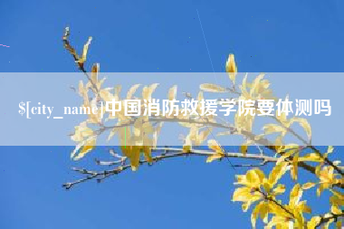 鹤壁中国消防救援学院要体测吗