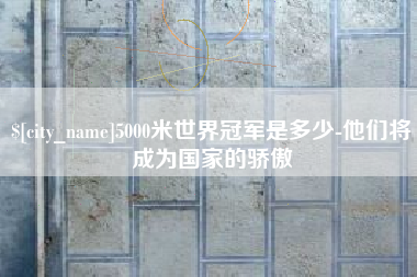 鹤壁5000米世界冠军是多少-他们将成为国家的骄傲