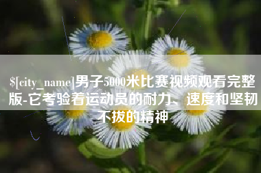 鹤壁男子5000米比赛视频观看完整版-它考验着运动员的耐力、速度和坚韧不拔的精神
