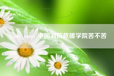 鹤壁中国消防救援学院苦不苦