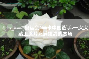 鹤壁奥运会5000米中国选手-一次次踏上这片充满挑战的赛场