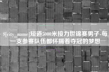 鹤壁短道5000米接力世锦赛男子-每一支参赛队伍都怀揣着夺冠的梦想