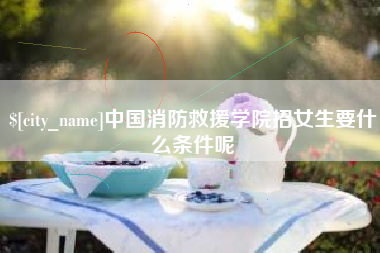 鹤壁中国消防救援学院招女生要什么条件呢