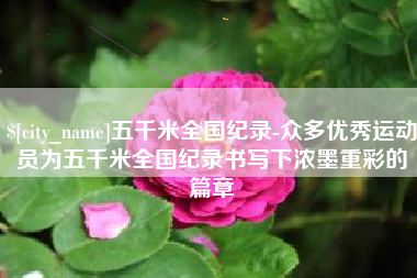 鹤壁五千米全国纪录-众多优秀运动员为五千米全国纪录书写下浓墨重彩的篇章