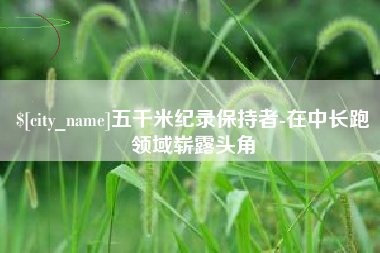 鹤壁五千米纪录保持者-在中长跑领域崭露头角