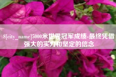 鹤壁5000米世界冠军成绩-最终凭借强大的实力和坚定的信念