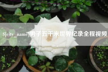 鹤壁男子五千米世界纪录全程视频