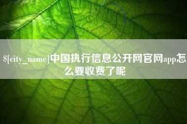 鹤壁中国执行信息公开网官网app怎么要收费了呢