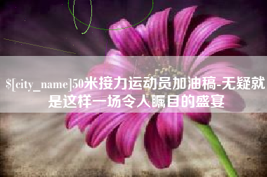 鹤壁50米接力运动员加油稿-无疑就是这样一场令人瞩目的盛宴