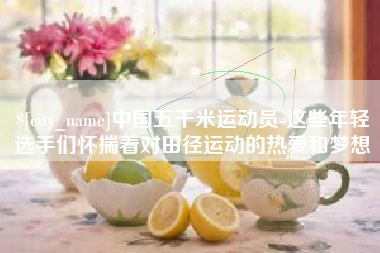 鹤壁中国五千米运动员-这些年轻选手们怀揣着对田径运动的热爱和梦想