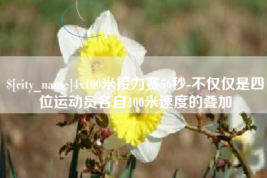 鹤壁4x100米接力赛56秒-不仅仅是四位运动员各自100米速度的叠加