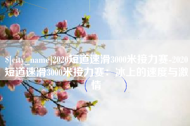 鹤壁2020短道速滑3000米接力赛-2020短道速滑3000米接力赛：冰上的速度与激情
