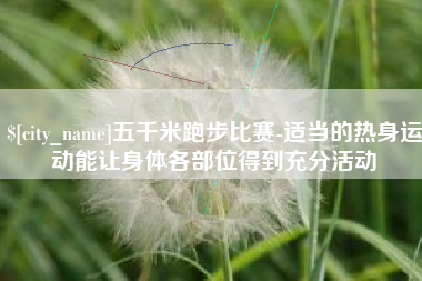 鹤壁五千米跑步比赛-适当的热身运动能让身体各部位得到充分活动