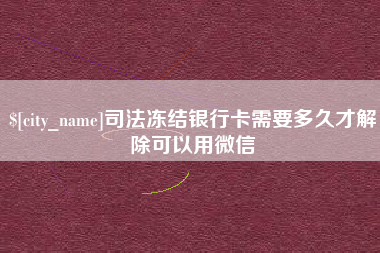 鹤壁司法冻结银行卡需要多久才解除可以用微信