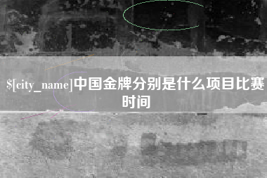 鹤壁中国金牌分别是什么项目比赛时间