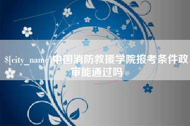 鹤壁中国消防救援学院报考条件政审能通过吗